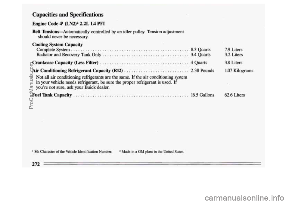 BUICK CENTURY 1993  Owners Manual Capacities  and  Specifications 
Engine Code 4l (LN2)2 2.2L L4 PFI 
:Belt  Tensions-Automatically . controlled  by an idler  pulley.  Tension  adjustment 
should  never  be  necessary. 
Cooling  Syste