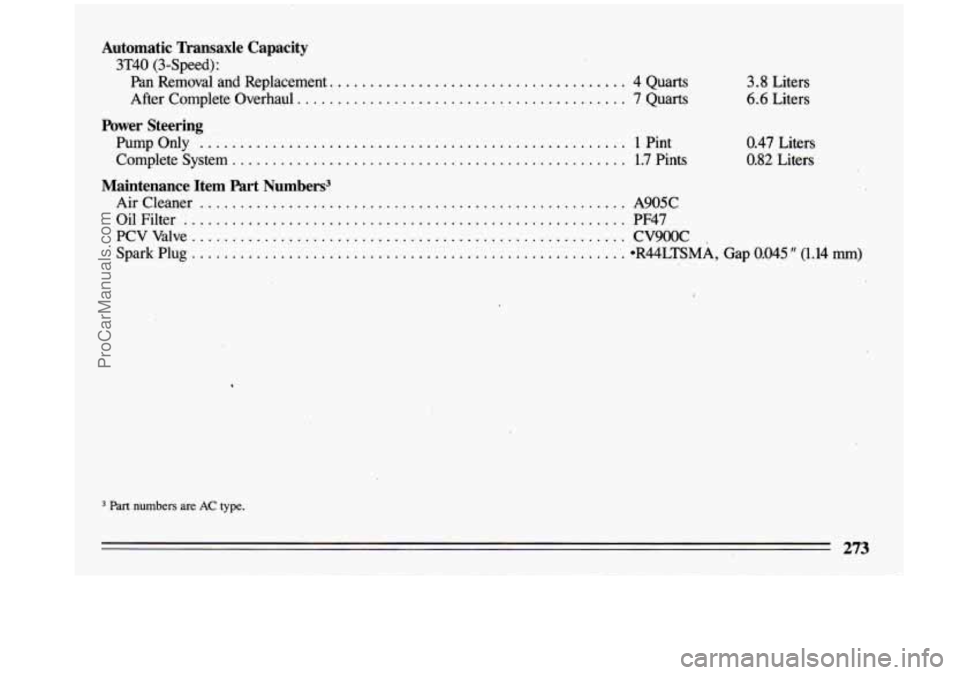 BUICK CENTURY 1993 Owners Manual Automatic Transaxle Capacity
3T40 (3-Speed): Pan Removal and Replacement.
.................................... 4 Quarts
After Complete Overhaul.
........................................ 7 BUICK CENTURY 1993 Owners Manual Automatic Transaxle Capacity
3T40 (3-Speed): Pan Removal and Replacement.
.................................... 4 Quarts
After Complete Overhaul.
........................................ 7