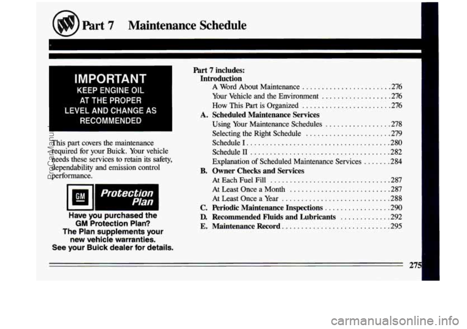 BUICK CENTURY 1993  Owners Manual I 
I 
Part 7 Maintenance  Schedule 
IMPORTANT 
KEEP  ENGINE OIL 
AT  THE  PROPER 
LEVEL AND CHANGE 
AS 
RECOMMENDED 
This  part  covers  the  maintenance 
required  for  your  Buick.  Your  vehicle 
