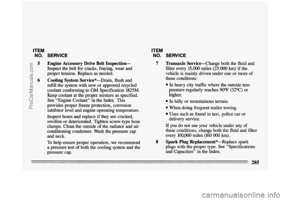 BUICK CENTURY 1993  Owners Manual ITEM 
NO. SERVICE 
5 Engine Accessory  Drive Belt Inspection- 
* Inspect  the  belt  for  cracks,  fraying,  wear  and 
proper  tension.  Replace  as  needed. 
6 Cooling  System  Service*-Drain,  flus