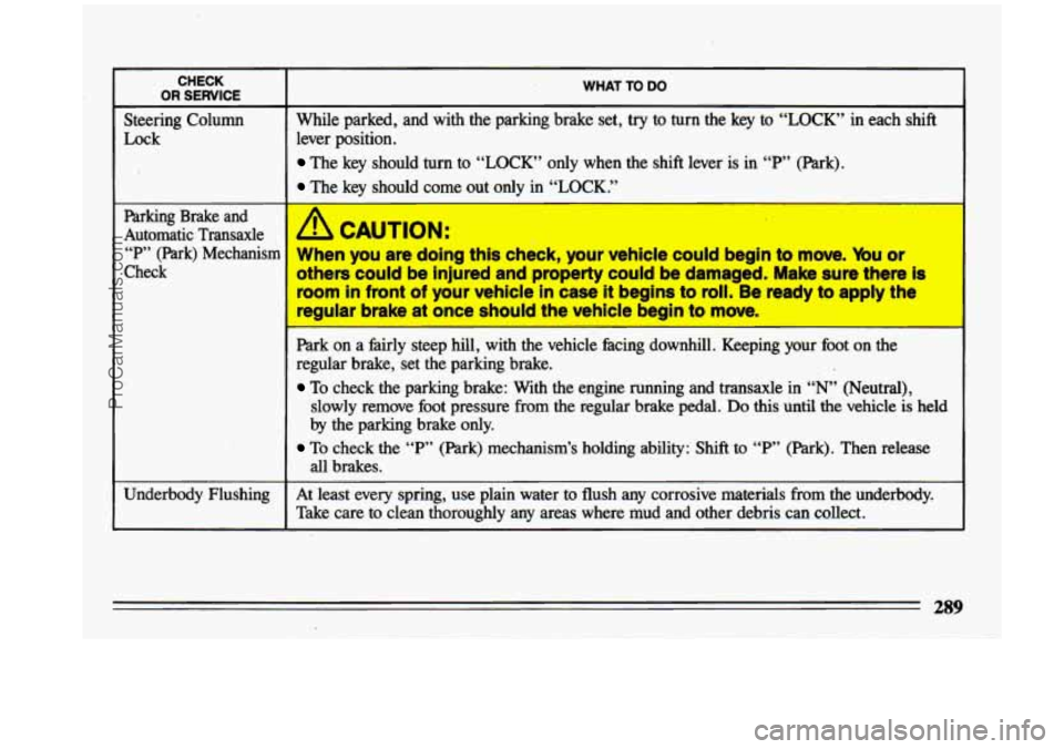 BUICK CENTURY 1993  Owners Manual CHECK 
OR SERVICE WHAT TO DO 
Steering  Column  While  parked,  and  with  the  parking  brake set, try to  turn  the  key  to “LOCK’ in  each  shift 
Lock  lever  position. 
The  key  should  tur