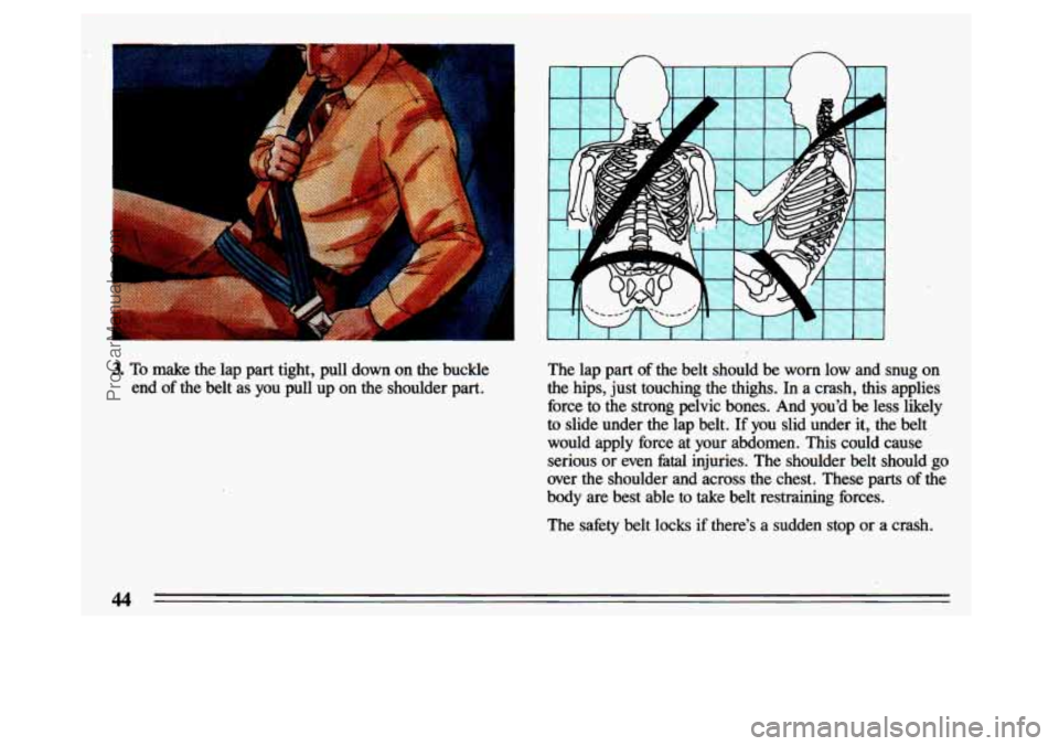 BUICK CENTURY 1993 Service Manual 3. To  make the  lap  part  tight,  pull  down  on  the  buckle 
end  of  the  belt  as  you  pull  up  on  the  shoulder  part. The  lap  part of the  belt  should  be worn low  and  snug  on 
the  h