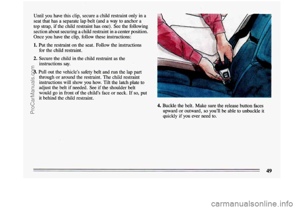 BUICK CENTURY 1993 Workshop Manual Until  you  have this  clip,  secure  a  child  restraint  only  in  a 
seat  that  has  a  separate  lap  belt  (and  a  way  to anchor  a 
top  strap,  if the  child  restraint  has  one).  See  the