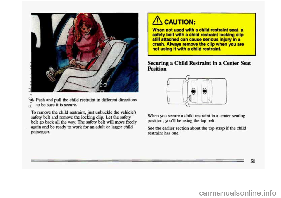 BUICK CENTURY 1993  Owners Manual A 
6. Push  and  pull  the  child  restraint  in  different  directions to  be  sure  it 
is secure. 
To remove  the  child  restraint,  just unbuckle  the  vehicle’s 
safety  belt  and  remove  the