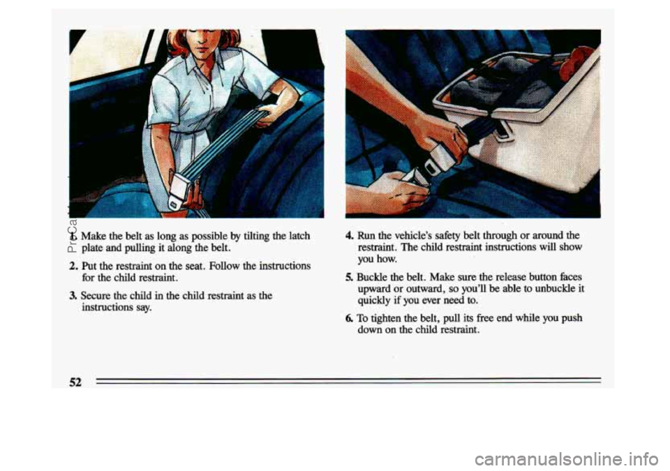 BUICK CENTURY 1993 Workshop Manual . .. 
I 
1. Make  the belt  as  long  as  possible  by tilting  the  latch 
2. Put  the  restraint  on  the  seat.  Follow  the  instructions 
plate  and  pulling  it  along  the  belt. 
for  the  chi