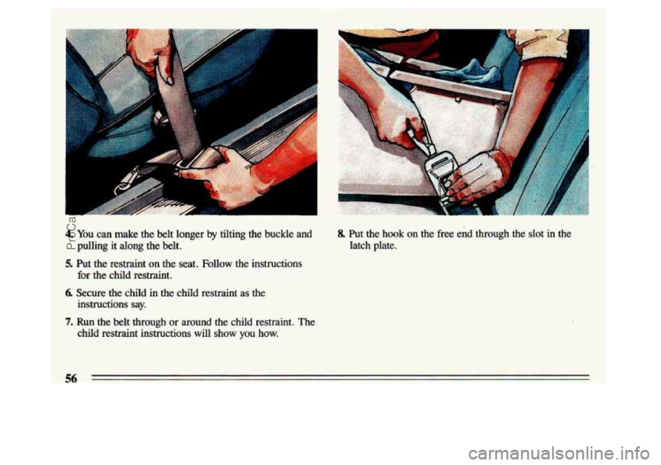 BUICK CENTURY 1993 Workshop Manual 4. You can  make  the  belt  longer by tilting  the  buckle  and 
pulling  it  along  the  belt. 
5. Put  the  restraint  on  the  seat.  Follow  the  instructions  for  the 
child restraint. 
6. Secu