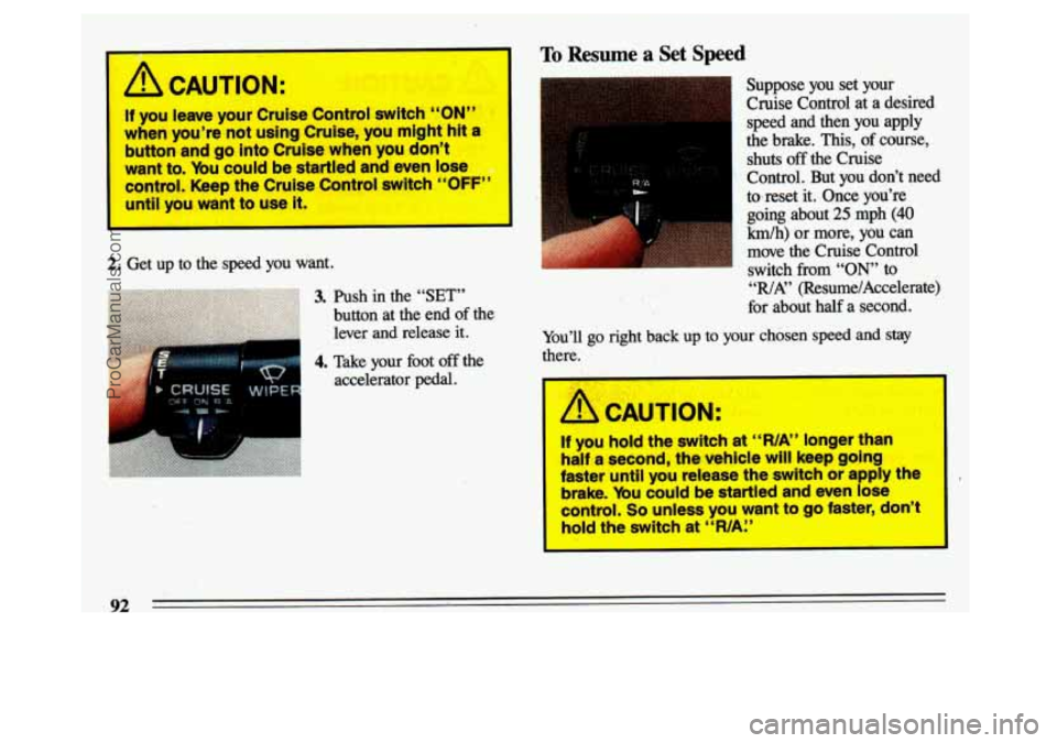 BUICK CENTURY 1993  Owners Manual rn 1 To Resume a Set Speed 
A CAUTION: 
If you  leave  your  Cruise  Control  switch “ON” 
when  you’re  not using Cruise,  you  might hit a 
button and go into  Cruise  when  you  don’t 
want