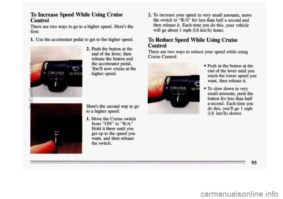 BUICK CENTURY 1993  Owners Manual To Increase  Speed  While  Using  Cruise 
Control 
There  are two  ways  to go to a higher  speed.  Here’s  the 
first: 
1. Use  the  accelerator pedal to  get  to  -the higher  speed. 
Here’s  th
