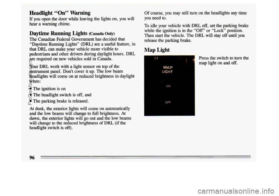 BUICK CENTURY 1993  Owners Manual Headlight “On” Warning 
If  you  open  the  door  while  leaving  the  lights on, you  will 
hear  a  warning  chime. 
Daytime  Running  Lights (Canada Only) 
The  Canadian  Federal  Government  h
