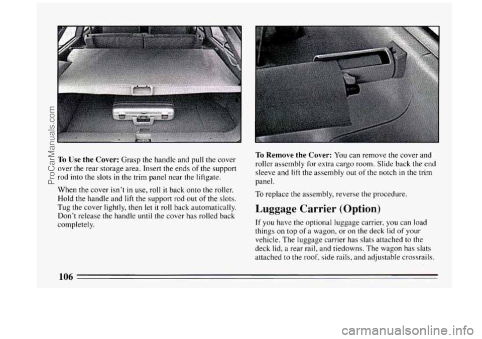 BUICK CENTURY 1994 Owners Manual To Use the Cover: Grasp the handle and pull the cover
over the rear storage area. Insert the ends of the support
rod into the slots
in the trim panel near the liftgate.
When the cover
BUICK CENTURY 1994 Owners Manual To Use the Cover: Grasp the handle and pull the cover
over the rear storage area. Insert the ends of the support
rod into the slots
in the trim panel near the liftgate.
When the cover