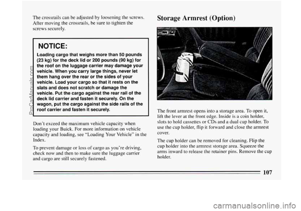 BUICK CENTURY 1994 Owners Manual The crossrails can be adjusted by loosening the screws.
After
moving the crossrails, be sure to tighten the
screws securely.
I
I NOTICE:
Loading cargo that weighs more than 50 pounds
(23 BUICK CENTURY 1994 Owners Manual The crossrails can be adjusted by loosening the screws.
After
moving the crossrails, be sure to tighten the
screws securely.
I
I NOTICE:
Loading cargo that weighs more than 50 pounds
(23