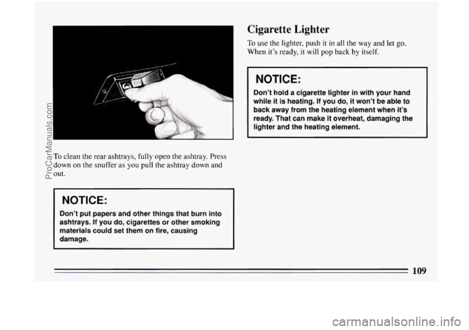 BUICK CENTURY 1994 Owners Manual To clean the rear ashtrays, fully open the ashtray. Press
down on the snuffer as
you pull the ashtray down and
out.
I NOTICE:
Don’t put papers and other things that burn into
ashtrays.
BUICK CENTURY 1994 Owners Manual To clean the rear ashtrays, fully open the ashtray. Press
down on the snuffer as
you pull the ashtray down and
out.
I NOTICE:
Don’t put papers and other things that burn into
ashtrays.