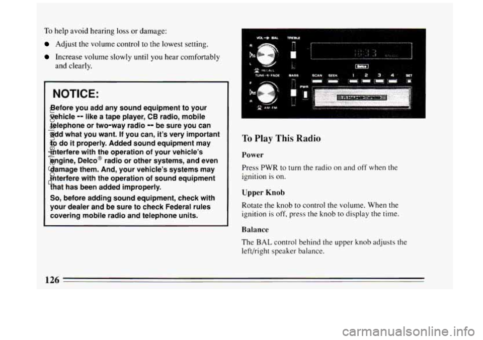 BUICK CENTURY 1994 Owners Manual To help avoid hearing loss or damage:
Adjust the volume control to the lowest setting.
Increase volume slowly until you hear comfortably
and clearly.
NOTICE:
Before you add any sound equipmen BUICK CENTURY 1994 Owners Manual To help avoid hearing loss or damage:
Adjust the volume control to the lowest setting.
Increase volume slowly until you hear comfortably
and clearly.
NOTICE:
Before you add any sound equipmen