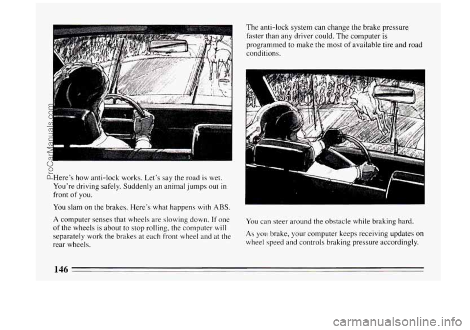 BUICK CENTURY 1994 Owners Manual /-
Here’s how anti-lock works. Let’s say the road is wet.
You’re driving safely. Suddenly an animal jumps out
in
front of you.
You slam on the brakes. Here’s what happens with AB BUICK CENTURY 1994 Owners Manual /-
Here’s how anti-lock works. Let’s say the road is wet.
You’re driving safely. Suddenly an animal jumps out
in
front of you.
You slam on the brakes. Here’s what happens with AB
