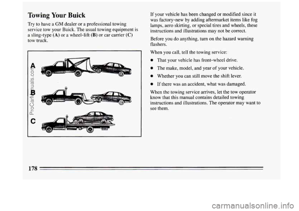 BUICK CENTURY 1994 Owners Manual Towing Your Buick
Try to have a GM dealer or a professional towing
service tow your Buick. The usual towing equipment is
a sling-type
(A) or a wheel-lift (B) or car carrier (C)
tow truck. If BUICK CENTURY 1994 Owners Manual Towing Your Buick
Try to have a GM dealer or a professional towing
service tow your Buick. The usual towing equipment is
a sling-type
(A) or a wheel-lift (B) or car carrier (C)
tow truck. If