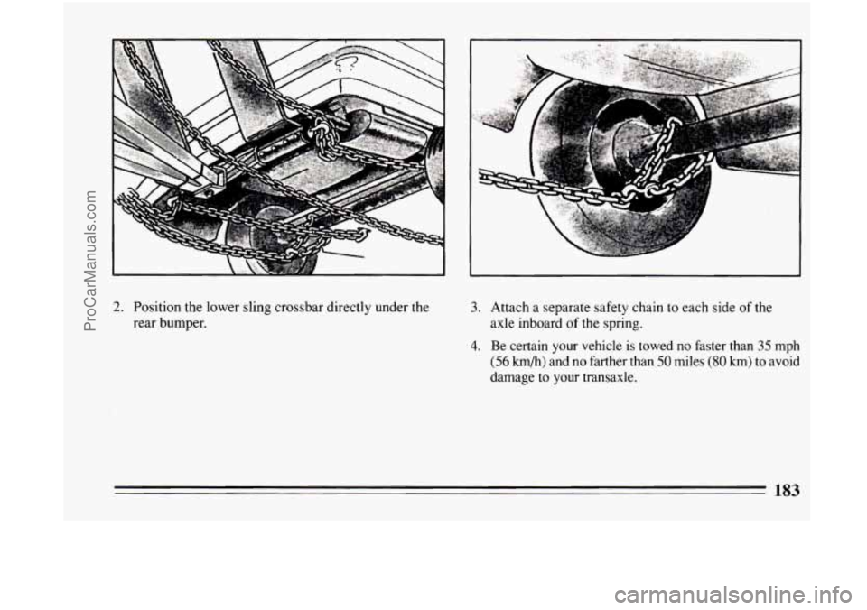 BUICK CENTURY 1994  Owners Manual I 
2. Position the lower sling  crossbar directly under the 
rear  bumper. 3. Attach a separate safety chain to each  side of the 
axle  inboard  of the spring. 
4. Be  certain  your  vehicle is towed