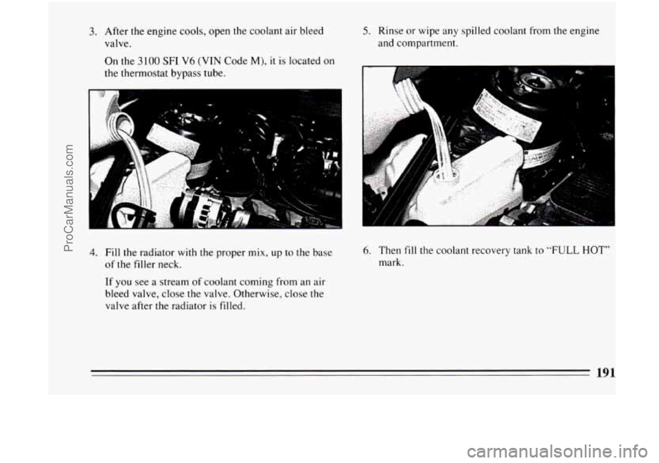 BUICK CENTURY 1994  Owners Manual 3. After the engine  cools,  open the coolant  air bleed 
valve. 
On 
the 3100 SF1 V6 (VIN Code M), it is  located  on 
the thermostat  bypass  tube. 
4. Fill the  radiator  with the proper mix,  up t