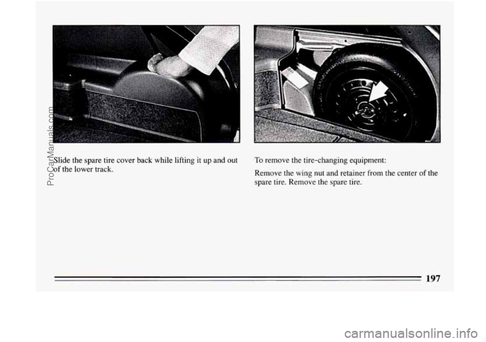BUICK CENTURY 1994  Owners Manual Slide the spare  tire cover back  while lifting it  up and out 
of the  lower  track. 
To remove  the tire-changing  equipment: 
Remove  the wing 
nut and retainer from the center of the 
spare tire. 