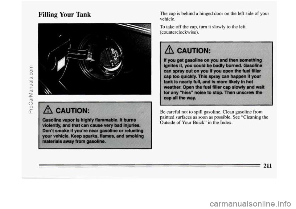 BUICK CENTURY 1994  Owners Manual I 
Filling Your Tank The  cap  is  behind  a  hinged  door  on  the  left  side of your 
vehicle. 
To take off the  cap,  turn  it slowly to the  left 
(counterclockwise). 
Be  careful  not 
to spill 