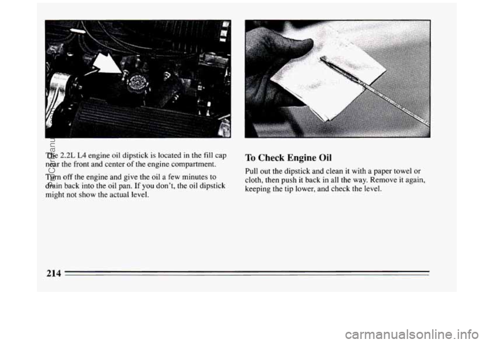 BUICK CENTURY 1994  Owners Manual The 2.2L L4 engine oil dipstick is located in the fill cap 
near the front and center  of the  engine  compartment. 
Turn off the  engine  and give  the oil  a few minutes  to 
drain  back into the oi