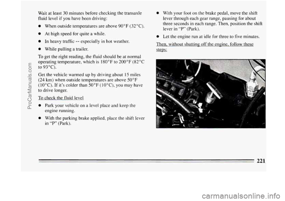 BUICK CENTURY 1994  Owners Manual Wait at least 30 minutes before  checking the transaxle 
fluid level  if you  have  been driving: 
0 When  outside  temperatures  are  above  90°F  (32°C). 
0 At high  speed  for  quite  a  while. 
