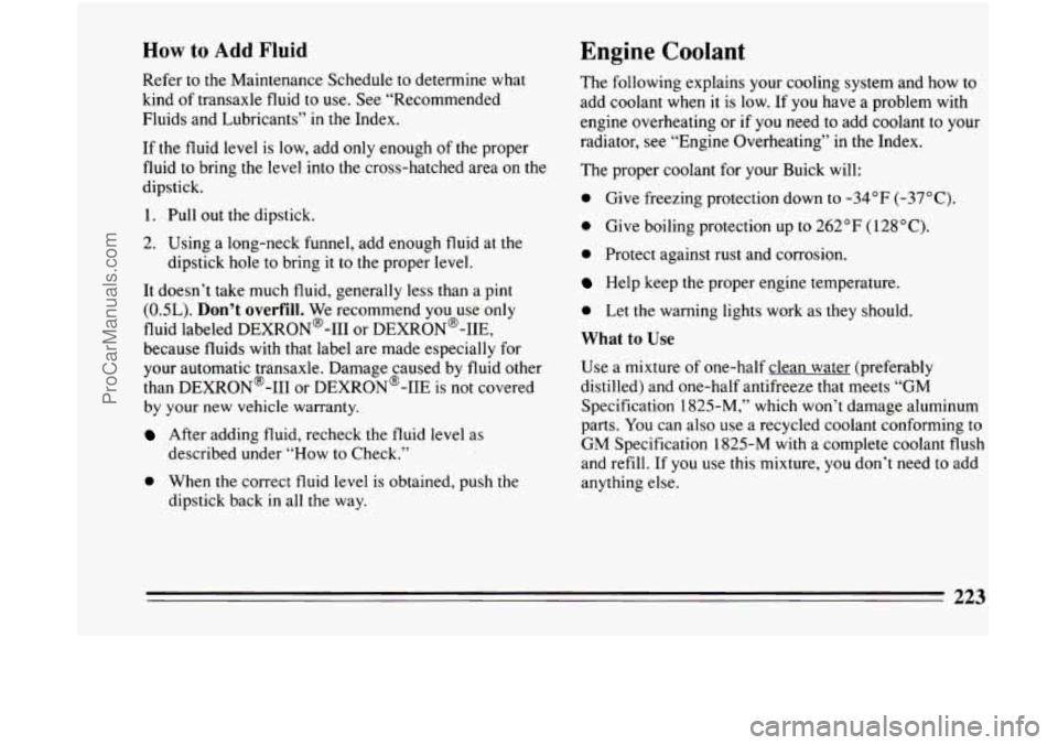 BUICK CENTURY 1994  Owners Manual How to Add Fluid 
Refer  to  the  Maintenance  Schedule to determine  what 
kind  of transaxle  fluid 
to use. See  “Recommended 
Fluids  and  Lubricants”  in the  Index. 
Engine Coolant 
If the f