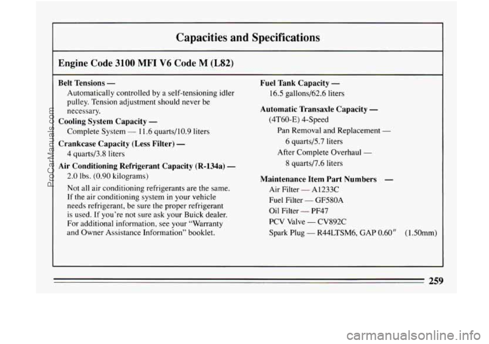 BUICK CENTURY 1994 Owners Manual Capacities and Specifications
Engine Code 3100 MFI V6 Code M (L82)
Belt Tensions - Fuel Tank Capacity -
Automatically controlled by a self-tensioning idler 16.5 gallons/62.6 liters
pulley. BUICK CENTURY 1994 Owners Manual Capacities and Specifications
Engine Code 3100 MFI V6 Code M (L82)
Belt Tensions - Fuel Tank Capacity -
Automatically controlled by a self-tensioning idler 16.5 gallons/62.6 liters
pulley.