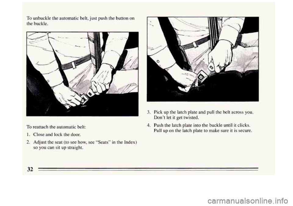 BUICK CENTURY 1994 Owners Guide To unbuckle the  automatic  belt, just push  the button on 
the buckle. 
To reattach the  automatic belt: 
1. Close and lock the door. 
2. Adjust the seat (to  see how,  see "Seats"  in  the Index) 
s