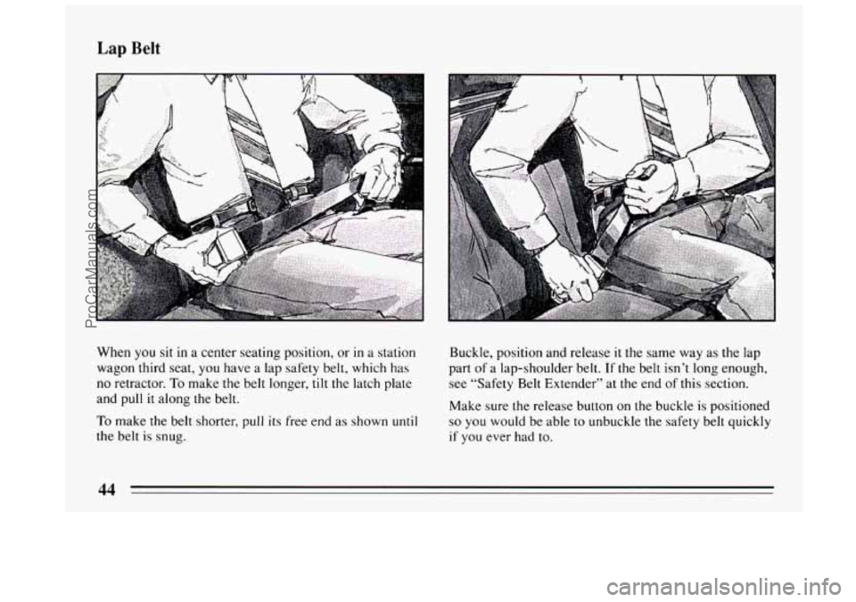 BUICK CENTURY 1994 Service Manual Lap Belt
When you sit in a center seating position, or in a station
wagon third seat,
you have a lap safety belt, which has
no retractor.
To make the belt longer, tilt the latch plate
and BUICK CENTURY 1994 Service Manual Lap Belt
When you sit in a center seating position, or in a station
wagon third seat,
you have a lap safety belt, which has
no retractor.
To make the belt longer, tilt the latch plate
and