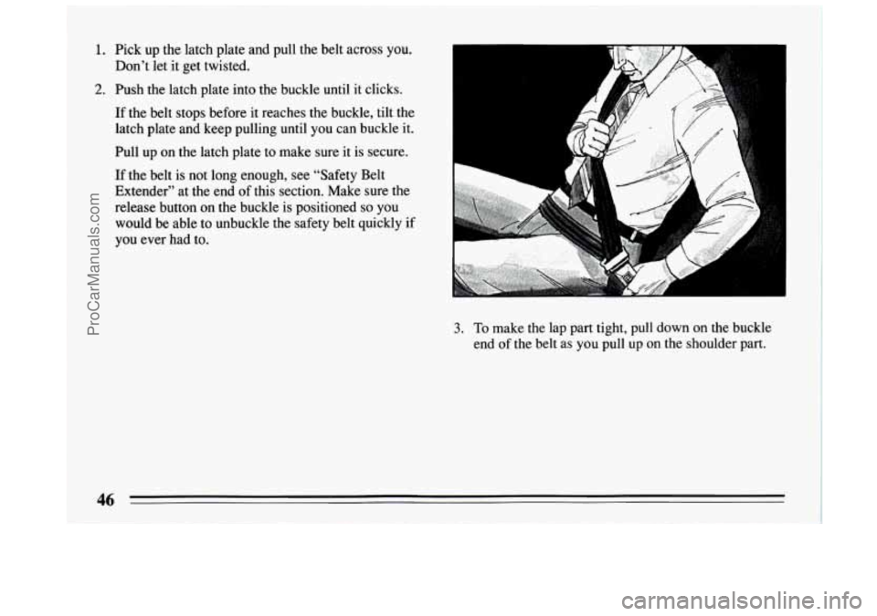 BUICK CENTURY 1994 Service Manual 1. Pick up the latch plate and pull the belt across you.
2. Push the latch plate into the buckle until it clicks.
Don’t
let it get twisted.
If the belt stops before it reache BUICK CENTURY 1994 Service Manual 1. Pick up the latch plate and pull the belt across you.
2. Push the latch plate into the buckle until it clicks.
Don’t
let it get twisted.
If the belt stops before it reache