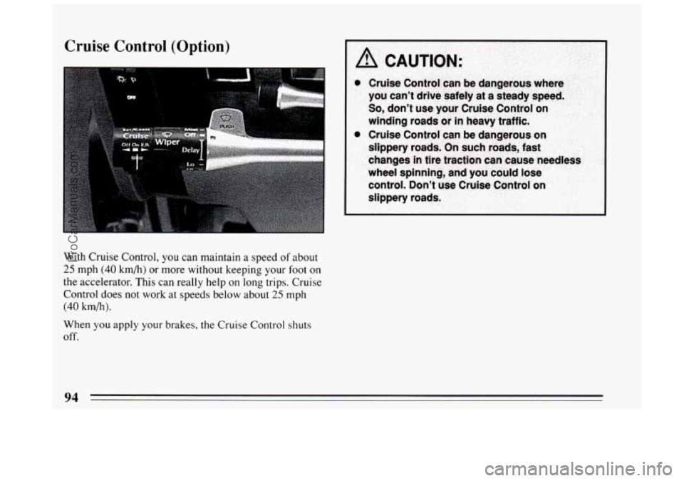 BUICK CENTURY 1994  Owners Manual Cruise  Control (Option) 
With Cruise Control,  you can maintain  a speed  of about 
25 mph (40 km/h) or more without keeping  your  foot on 
the accelerator. This can  really help on  long  trips. Cr
