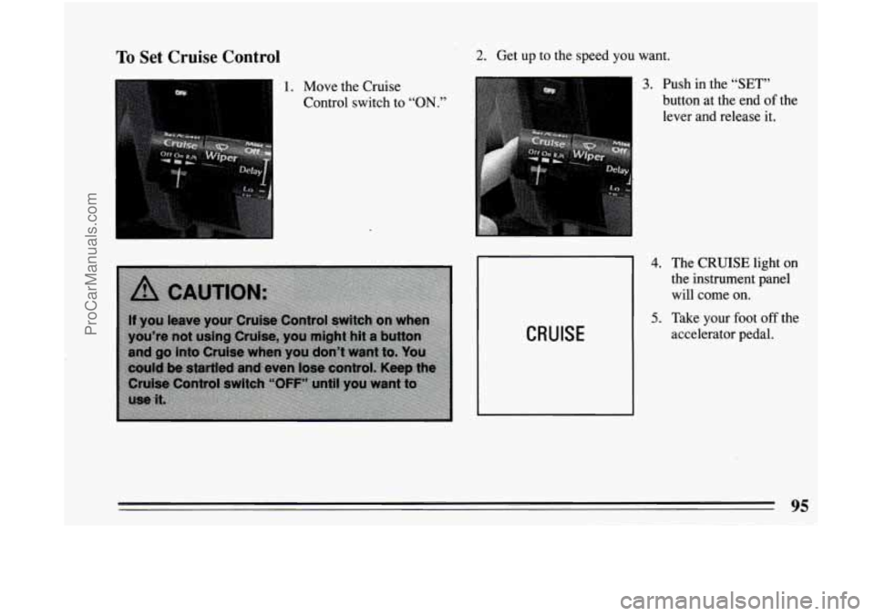 BUICK CENTURY 1994  Owners Manual To Set  Cruise  Control 
1. Move the Cruise 
Control  switch 
to “ON.” 
2. Get up  to the speed  you want. 
CRUISE 
3. Push  in the “SET” 
button  at  the end of the 
lever  and  release it. 

