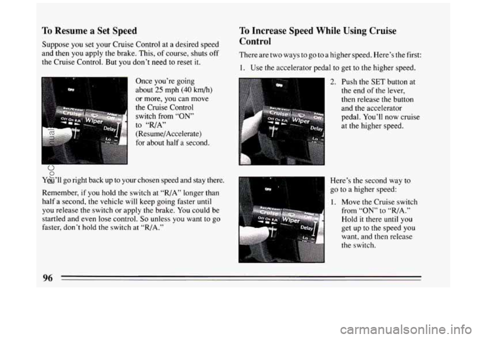 BUICK CENTURY 1994  Owners Manual To Resume a  Set  Speed 
Suppose you set your  Cruise  Control  at a desired speed 
and then  you apply the brake.  This, of course, shuts 
off 
the  Cruise  Control.  But  you don’t need to reset i
