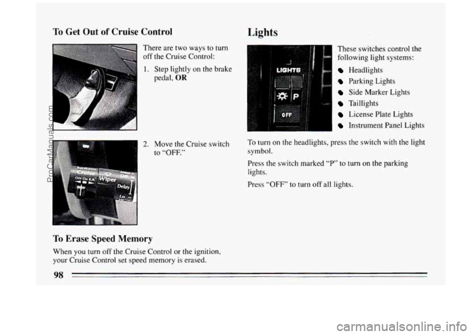 BUICK CENTURY 1994  Owners Manual To Get  Out of Cruise Control 
There  are  two ways  to turn 
off  the  Cruise  Control: 
- 
1. Step lightly on the brake 
pedal, 
OR 
2. Move the Cruise switch 
to 
“OFF.” 
To Erase Speed Memory 