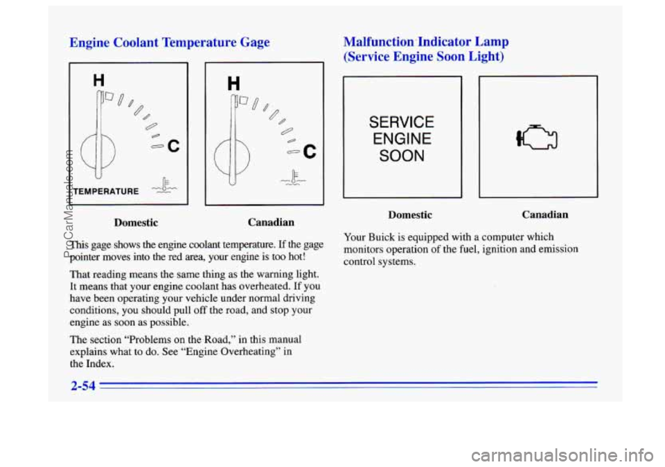 BUICK CENTURY 1996  Owners Manual Engine  Coolant  Temperature  Gage 
II k 
TEMPERATURE -Z 
Domestic Canadian 
This 
gage  shows  the  engine  coolant  temperature.  If the  gage 
pointer  moves  into  the  red  area,  your  engine  i