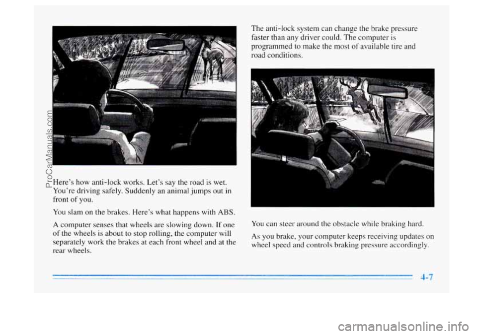 BUICK CENTURY 1996 Owners Manual Here’s how anti-lock works. Let’s say the road is wet.
You’re driving safely. Suddenly an animal jumps out
in
front of you.
You slam on the brakes. Here’s what happens with
ABS. BUICK CENTURY 1996 Owners Manual Here’s how anti-lock works. Let’s say the road is wet.
You’re driving safely. Suddenly an animal jumps out
in
front of you.
You slam on the brakes. Here’s what happens with
ABS.