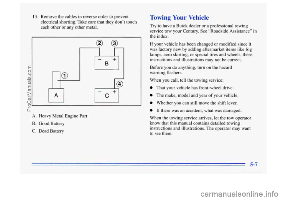 BUICK CENTURY 1996 Owners Manual 13. Remove the cables in reverse order to prevent
electrical shorting. Take care that they don’t touch
each other
or any other metal.
A. Heavy Metal Engine Part
B. Good Battery
C. Dea BUICK CENTURY 1996 Owners Manual 13. Remove the cables in reverse order to prevent
electrical shorting. Take care that they don’t touch
each other
or any other metal.
A. Heavy Metal Engine Part
B. Good Battery
C. Dea