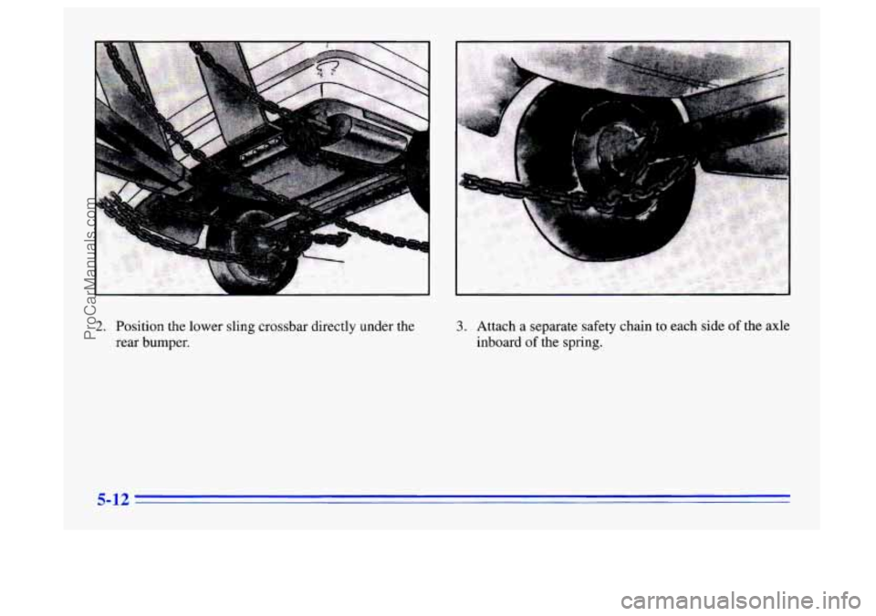 BUICK CENTURY 1996  Owners Manual .. . 
.. 
. 
I"=-- 
I 
2. Position  the lower  sling  crossbar  directly under the 
rear  bumper. 3. Attach a separate safety  chain to each  side of the axle 
inboard 
of the  spring. 
5-12 
ProCarMa