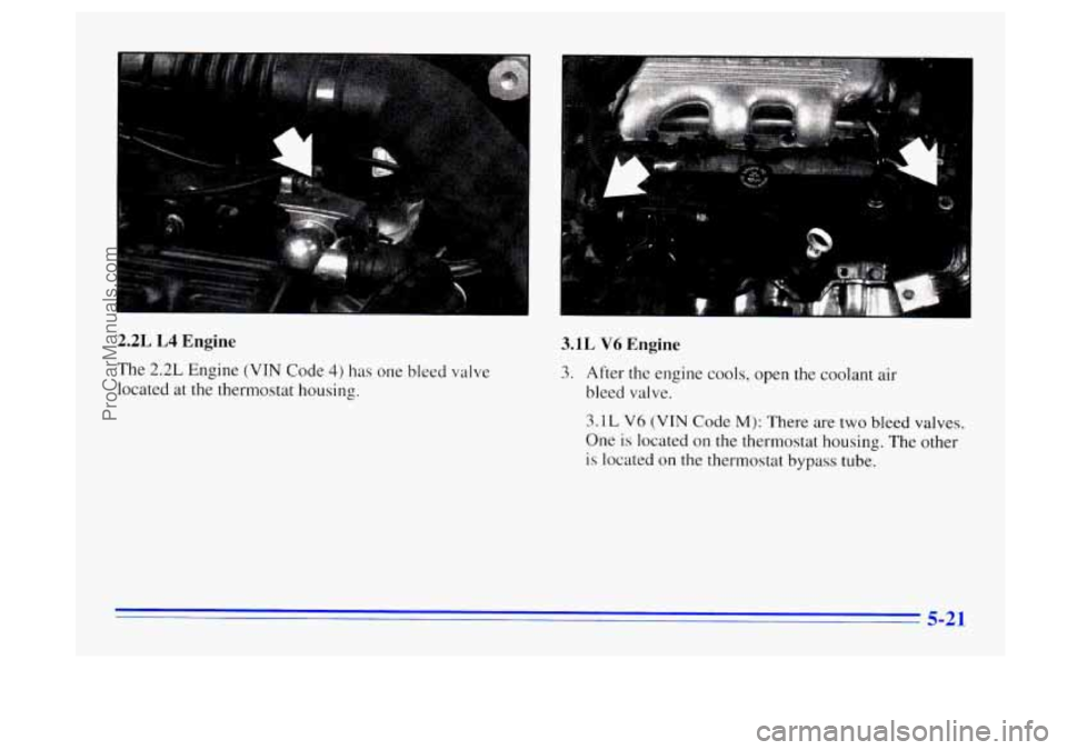 BUICK CENTURY 1996 Owners Manual i,I *La "
2.2L L4 Engine
The 2.2L Engine (VIN Code 4) has one bleed valve
located at the thermostat housing.
L L
3.1L V6 Engine
3. After the engine cools, open the coolant air
bleed valve BUICK CENTURY 1996 Owners Manual i,I *La "
2.2L L4 Engine
The 2.2L Engine (VIN Code 4) has one bleed valve
located at the thermostat housing.
L L
3.1L V6 Engine
3. After the engine cools, open the coolant air
bleed valve