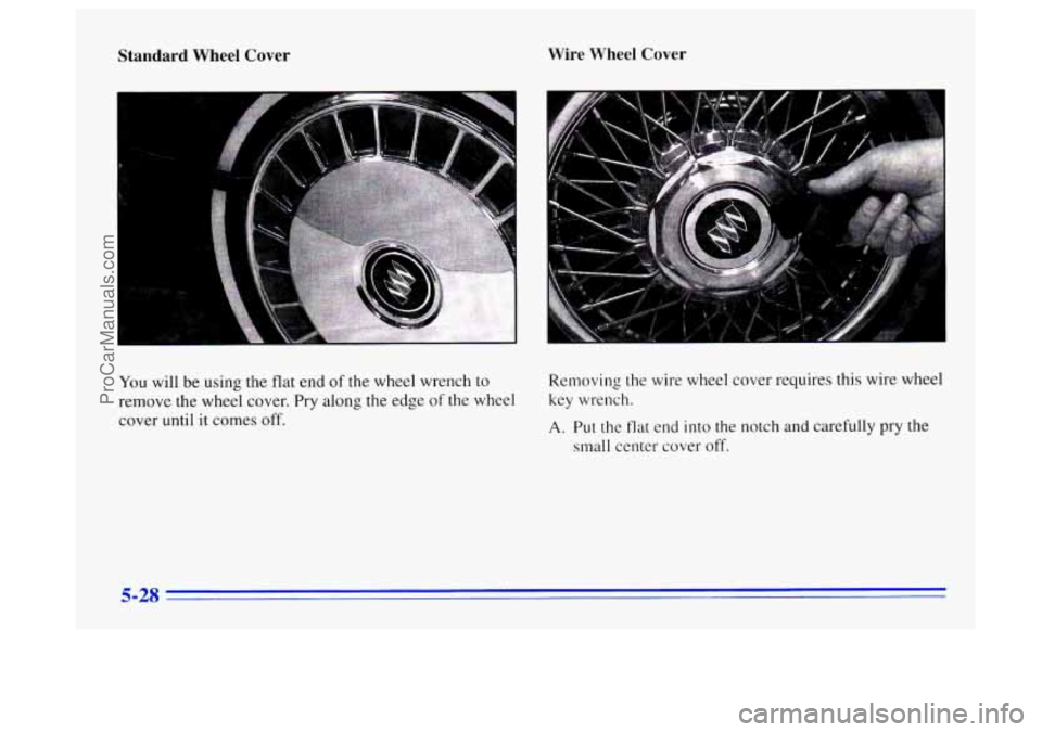 BUICK CENTURY 1996  Owners Manual Standard  Wheel  Cover Wire  Wheel  Cover 
You 
will  be  using the  flat end of the wheel wrench to 
remove  the  wheel  cover. Pry along  the edge 
of the  wheel 
cover  until it comes 
off. 
Removi