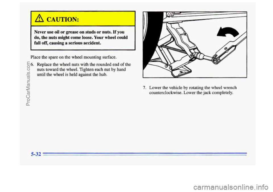 BUICK CENTURY 1996  Owners Manual Never  use oil or  grease  on  studs  or  nuts. If you 
do,  the  nuts  might  come  loose.  Your  wheel could 
fall off, causing a serious  accident. 
Place the spare  on the wheel mounting surface. 