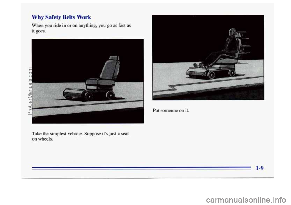 BUICK CENTURY 1996 Owners Manual Why Safety Belts Work
When you ride in or on anything, you go as fast as
it goes.
Take the simplest vehicle. Suppose its just a seat
on wheels. Put
someone
on it.
1-9
ProCarManual BUICK CENTURY 1996 Owners Manual Why Safety Belts Work
When you ride in or on anything, you go as fast as
it goes.
Take the simplest vehicle. Suppose its just a seat
on wheels. Put
someone
on it.
1-9
ProCarManual