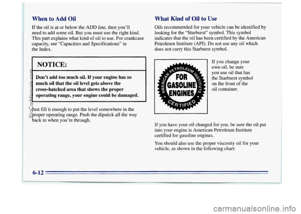 BUICK CENTURY 1996 Owners Manual I
When to Add Oil What Kind of Oil to ‘Use
1
If the oil is at or below the ADD line, then you’ll
need to add some oil. But you must use the right kind.
This
part explains what kind of oil BUICK CENTURY 1996 Owners Manual I
When to Add Oil What Kind of Oil to ‘Use
1
If the oil is at or below the ADD line, then you’ll
need to add some oil. But you must use the right kind.
This
part explains what kind of oil