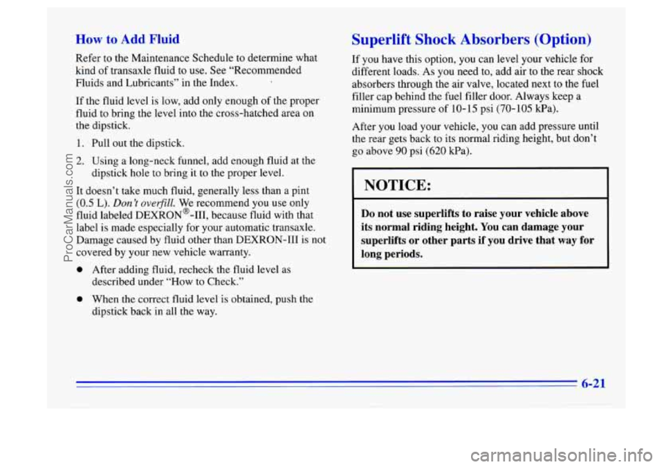 BUICK CENTURY 1996 Owners Manual How to Add Fluid
Refer to the Maintenance Schedule to determine what
kind of transaxle fluid to
use. See “Recommended
Fluids and Lubricants” in the Index.
If the fluid level is l BUICK CENTURY 1996 Owners Manual How to Add Fluid
Refer to the Maintenance Schedule to determine what
kind of transaxle fluid to
use. See “Recommended
Fluids and Lubricants” in the Index.
If the fluid level is l