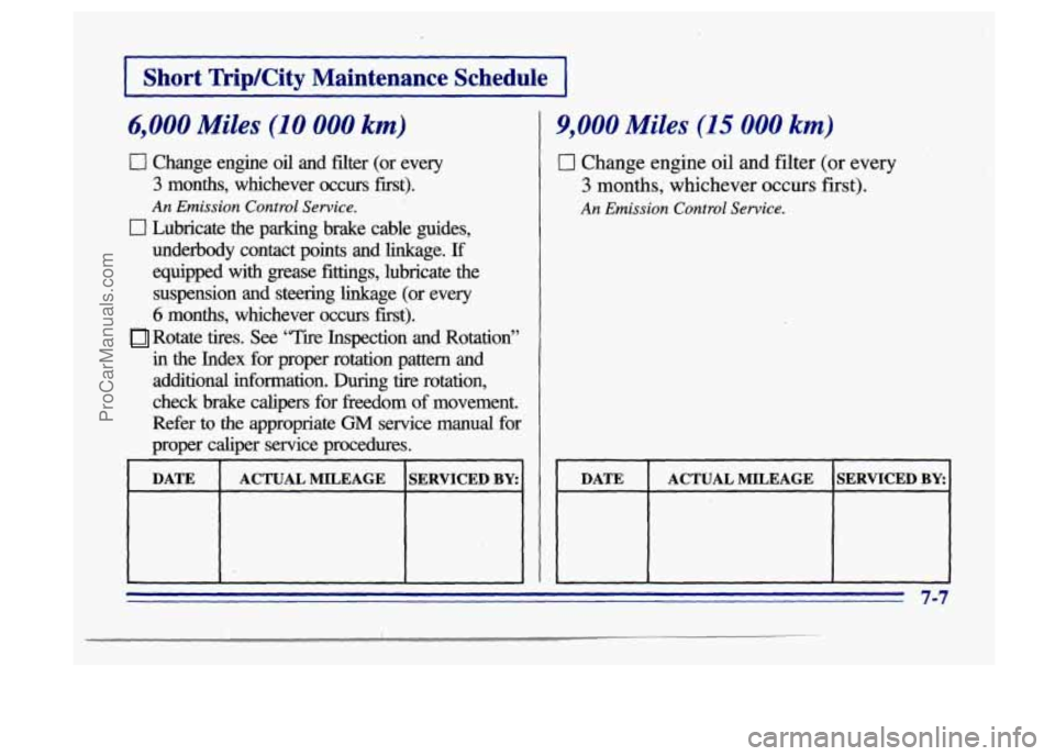 BUICK CENTURY 1996  Owners Manual Short TripKity Maintenance  Schedule 
6,000 Miles (10 000 km) 1 9,000 Miles (15 000 km) 
c] Change  engine oil and  filter  (or every 
3 months, whichever occurs first). 3 months,  whichever  occurs  