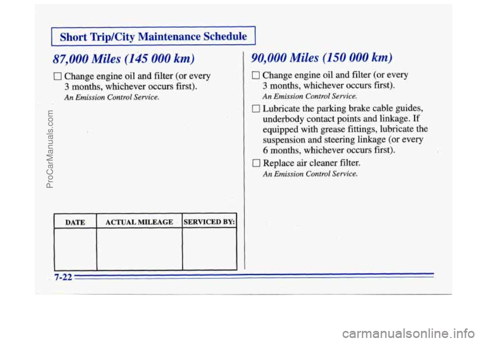 BUICK CENTURY 1996 Owners Manual I Short TriplCity Maintenance Schedule 1
87,000 Miles (145 000 km)
0 Change engine oil and filter (or every
3 months, whichever occurs first).
An Emission Control Service.
DATE ACTUAL MILE BUICK CENTURY 1996 Owners Manual I Short TriplCity Maintenance Schedule 1
87,000 Miles (145 000 km)
0 Change engine oil and filter (or every
3 months, whichever occurs first).
An Emission Control Service.
DATE ACTUAL MILE