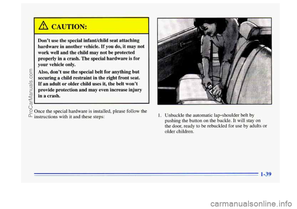 BUICK CENTURY 1996 Workshop Manual A CAUTION:
Don’t use the speciaI infantlchild seat attaching
hardware in another vehicle.
If you do, it may not
work well and the child may not be protected
properly in
a crash. BUICK CENTURY 1996 Workshop Manual A CAUTION:
Don’t use the speciaI infantlchild seat attaching
hardware in another vehicle.
If you do, it may not
work well and the child may not be protected
properly in
a crash.