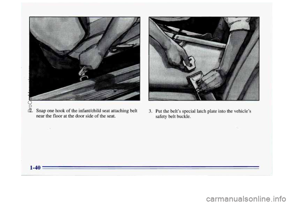 BUICK CENTURY 1996 Workshop Manual 2. Snap one hook of the infantkhild seat attaching belt
near the
floor at the door side of the seat.
3. Put the belts special latch plate into the vehicles safety belt buckle. BUICK CENTURY 1996 Workshop Manual 2. Snap one hook of the infantkhild seat attaching belt
near the
floor at the door side of the seat.
3. Put the belts special latch plate into the vehicles safety belt buckle.