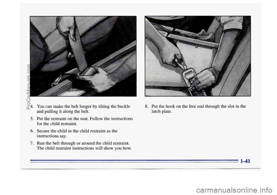 BUICK CENTURY 1996  Owners Manual 4. You can make the belt longer by tilting the buckle 
5. Put the restraint  on  the seat. Follow the instructions 
and pulling 
it along the belt. 
for the child restraint. 
6. Secure  the child in  