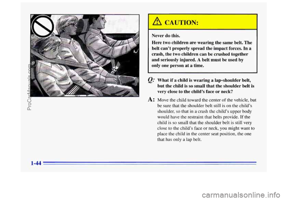 BUICK CENTURY 1996  Owners Manual Never do this. 
Here  two children 
me wearing  the same  belt.  The 
belt  can’t  properly spread the impact 
forces. In a 
crash,  the  two children can  be crushed together 
and  seriously  injur